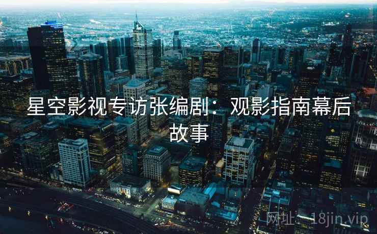 星空影视专访张编剧：观影指南幕后故事