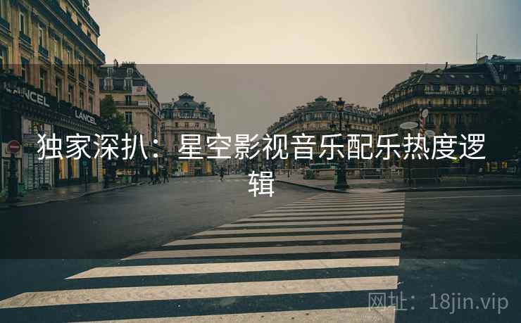独家深扒：星空影视音乐配乐热度逻辑