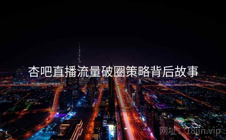 杏吧直播流量破圈策略背后故事