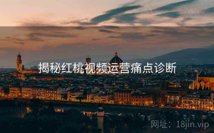 揭秘红桃视频运营痛点诊断
