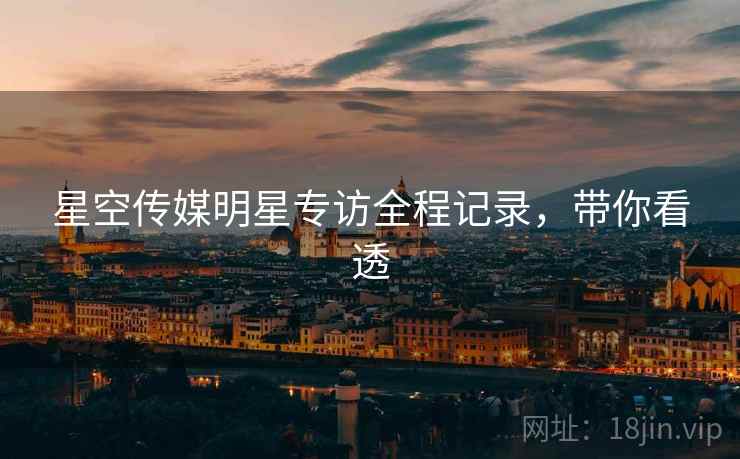 星空传媒明星专访全程记录，带你看透