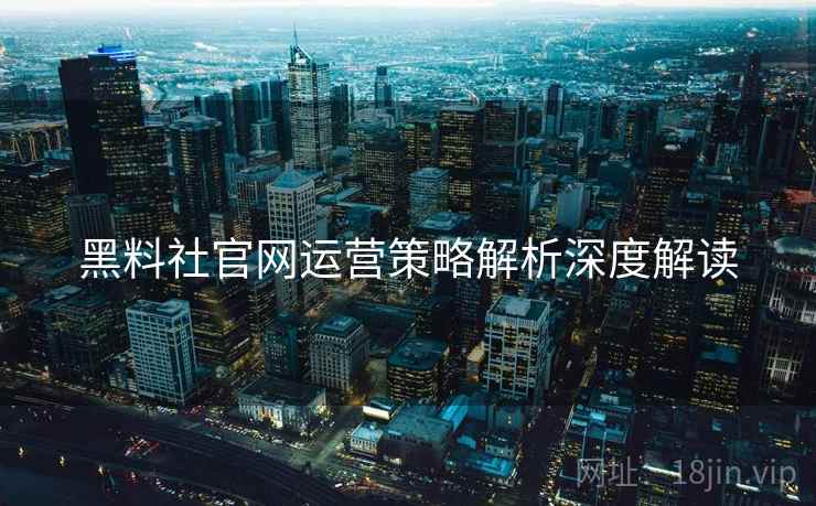 黑料社官网运营策略解析深度解读