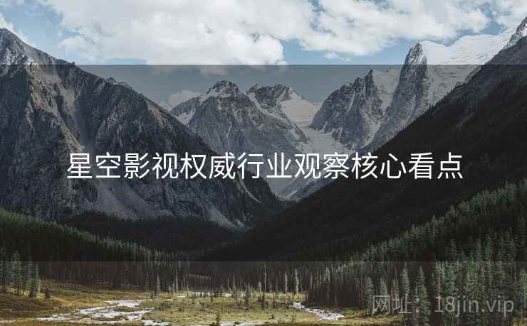 星空影视权威行业观察核心看点