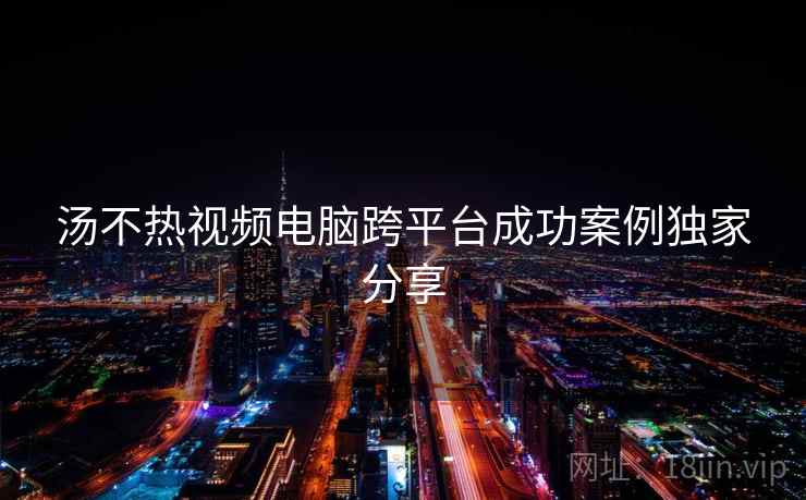 汤不热视频电脑跨平台成功案例独家分享