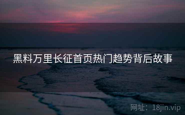 黑料万里长征首页热门趋势背后故事