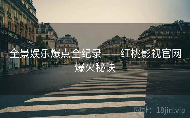 全景娱乐爆点全纪录——红桃影视官网爆火秘诀
