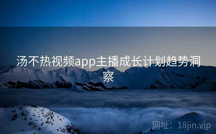 汤不热视频app主播成长计划趋势洞察